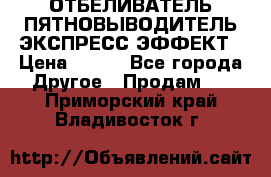 ОТБЕЛИВАТЕЛЬ-ПЯТНОВЫВОДИТЕЛЬ ЭКСПРЕСС-ЭФФЕКТ › Цена ­ 300 - Все города Другое » Продам   . Приморский край,Владивосток г.